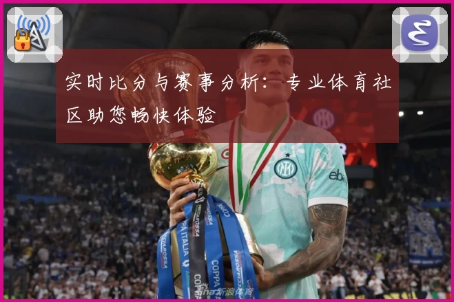 实时比分与赛事分析:专业体育社区助您畅快体验