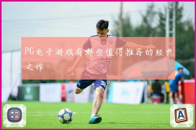 PG电子游戏有哪些值得推荐的经典之作