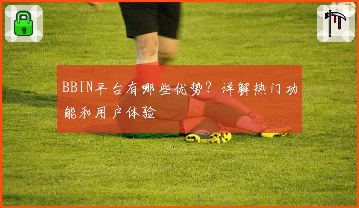 BBIN平台有哪些优势?详解热门功能和用户体验