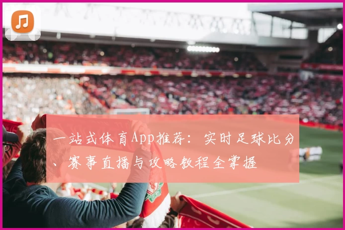 一站式体育App推荐:实时足球比分、赛事直播与攻略教程全掌握