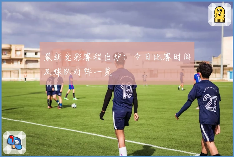 最新竞彩赛程出炉：今日比赛时间及球队对阵一览