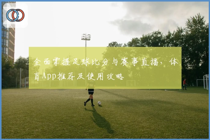 全面掌握足球比分与赛事直播,体育App推荐及使用攻略