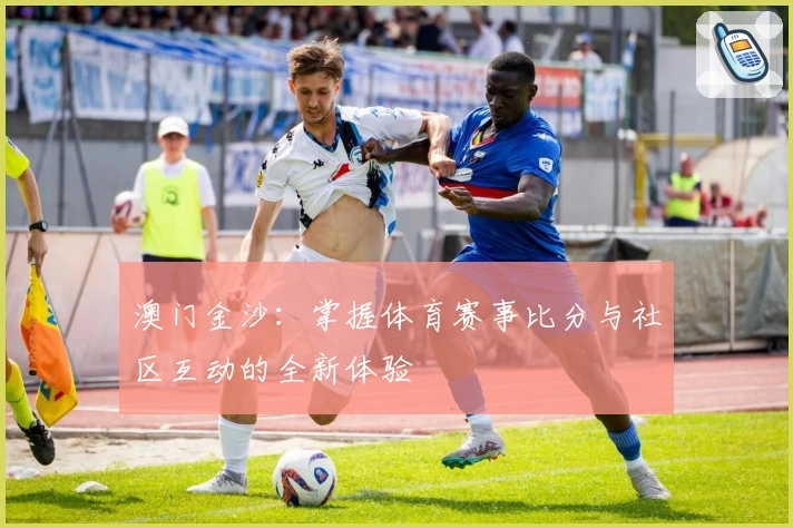 澳门金沙:掌握体育赛事比分与社区互动的全新体验