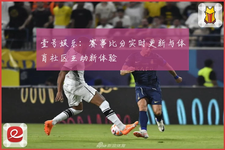 壹号娱乐:赛事比分实时更新与体育社区互动新体验