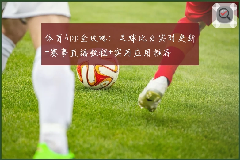 体育App全攻略:足球比分实时更新+赛事直播教程+实用应用推荐