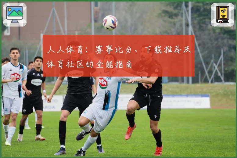 人人体育:赛事比分、下载推荐及体育社区的全能指南