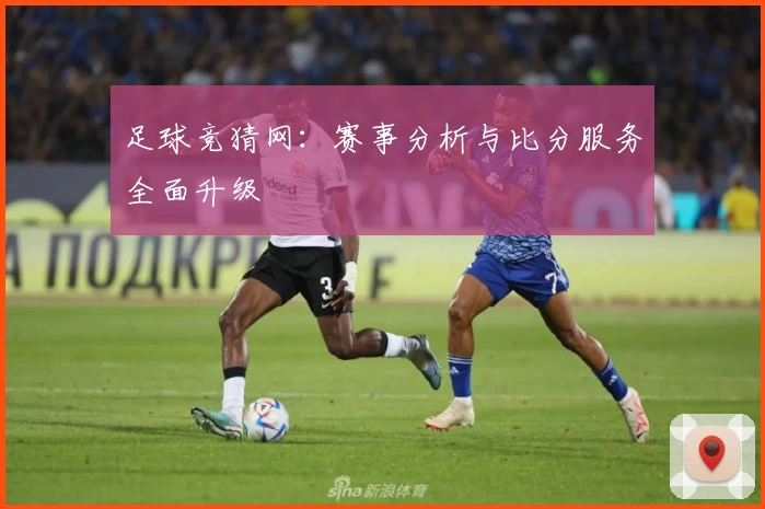 足球竞猜网:赛事分析与比分服务全面升级