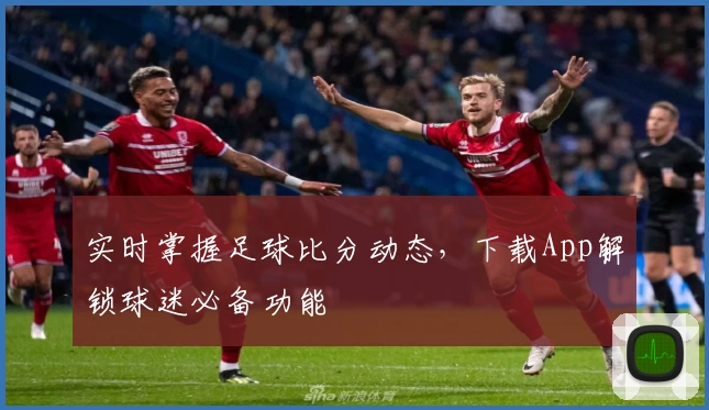 实时掌握足球比分动态,下载App解锁球迷必备功能