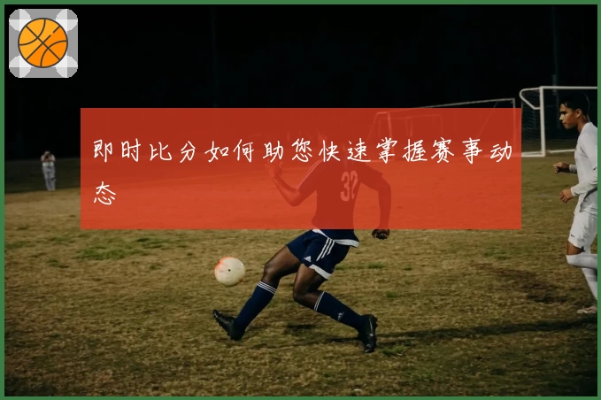 即时比分如何助您快速掌握赛事动态