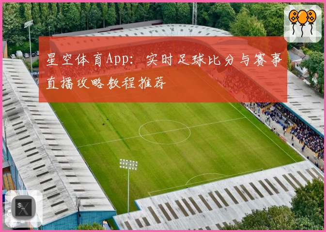星空体育App：实时足球比分与赛事直播攻略教程推荐