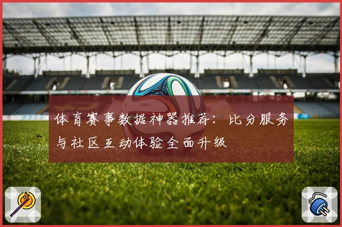 体育赛事数据神器推荐：比分服务与社区互动体验全面升级