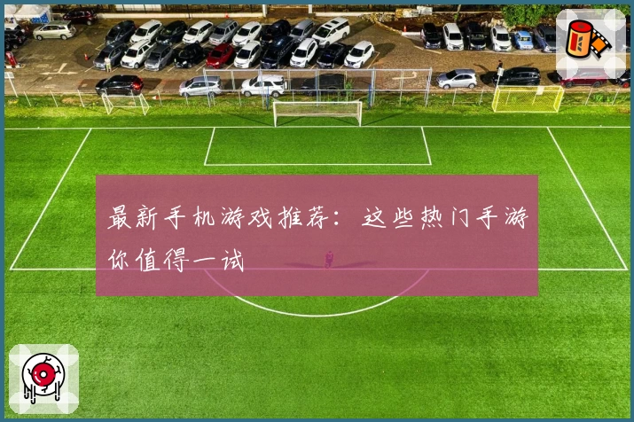 最新手机游戏推荐:这些热门手游你值得一试