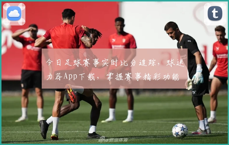 今日足球赛事实时比分追踪,球迷力荐App下载,掌握赛事精彩功能