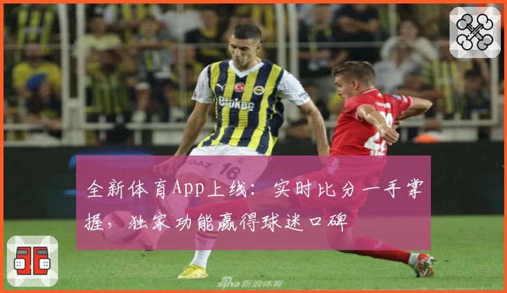 全新体育App上线:实时比分一手掌握,独家功能赢得球迷口碑