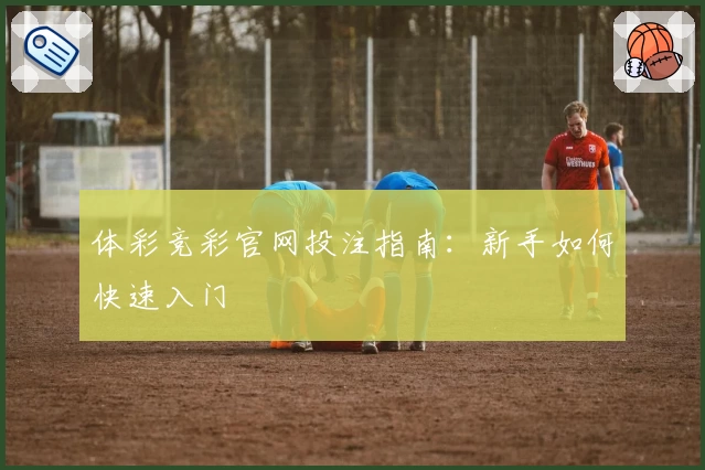 体彩竞彩官网投注指南:新手如何快速入门