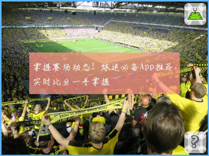 掌握赛场动态！球迷必备App推荐，实时比分一手掌握