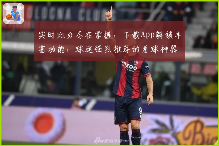 实时比分尽在掌握,下载App解锁丰富功能,球迷强烈推荐的看球神器