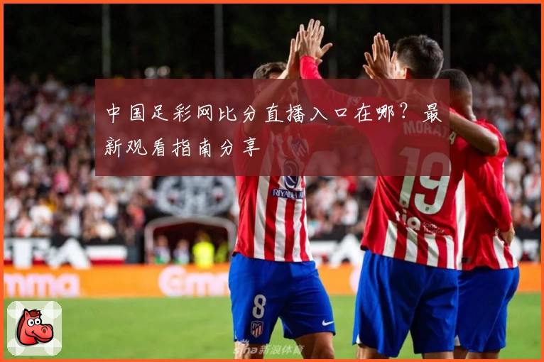 中国足彩网比分直播入口在哪?最新观看指南分享