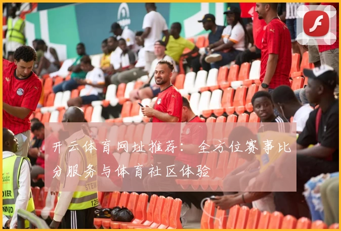 开云体育网址推荐:全方位赛事比分服务与体育社区体验