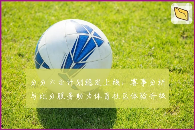 分分六合计划稳定上线,赛事分析与比分服务助力体育社区体验升级
