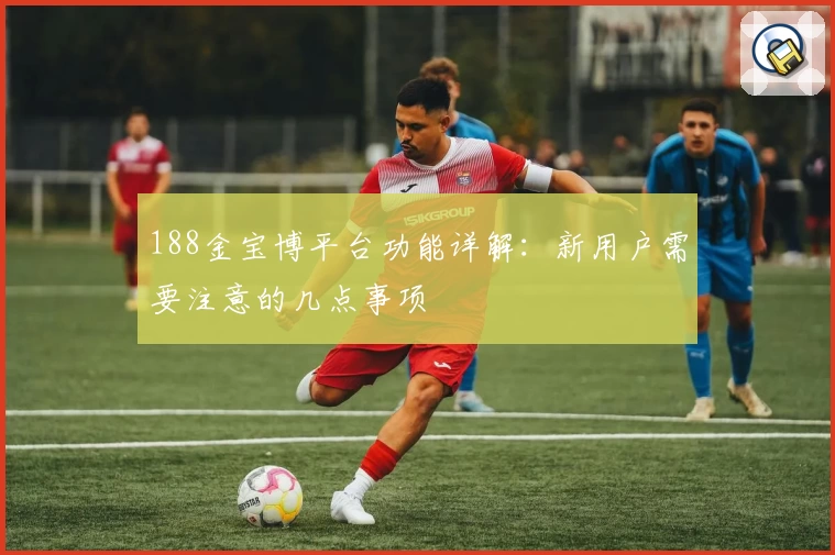 188金宝博平台功能详解:新用户需要注意的几点事项