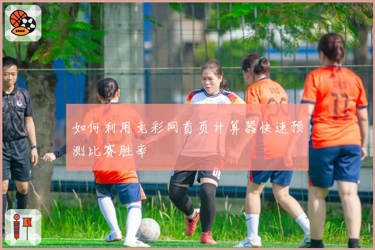 如何利用竞彩网首页计算器快速预测比赛胜率