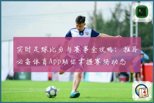 实时足球比分与赛事全攻略:推荐必备体育App助你掌握赛场动态