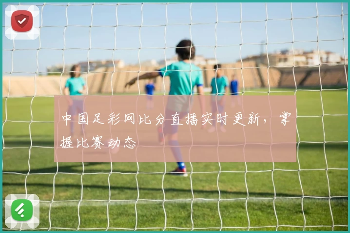 中国足彩网比分直播实时更新,掌握比赛动态