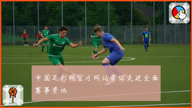 中国足彩网官方网站带你走进全面赛事资讯