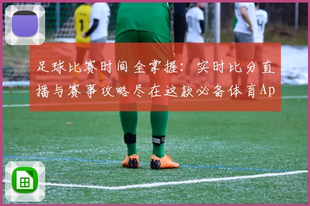 足球比赛时间全掌握:实时比分直播与赛事攻略尽在这款必备体育App