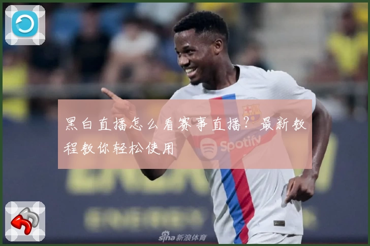 黑白直播怎么看赛事直播?最新教程教你轻松使用
