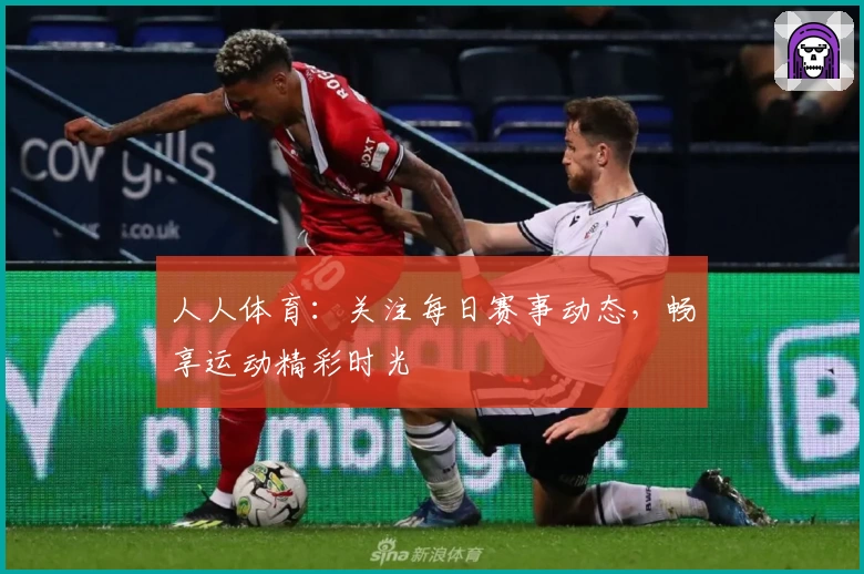 人人体育:关注每日赛事动态,畅享运动精彩时光
