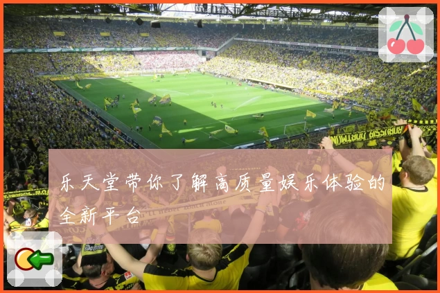 乐天堂带你了解高质量娱乐体验的全新平台