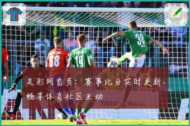足彩网首页:赛事比分实时更新,畅享体育社区互动