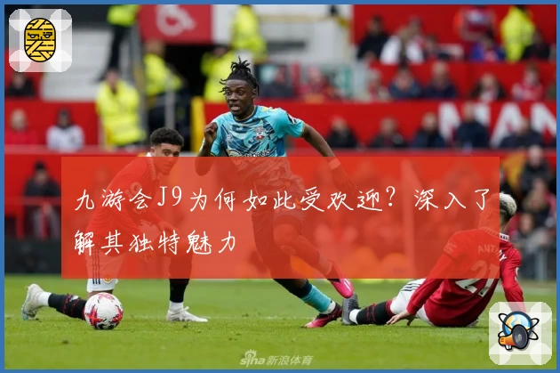 九游会J9为何如此受欢迎?深入了解其独特魅力