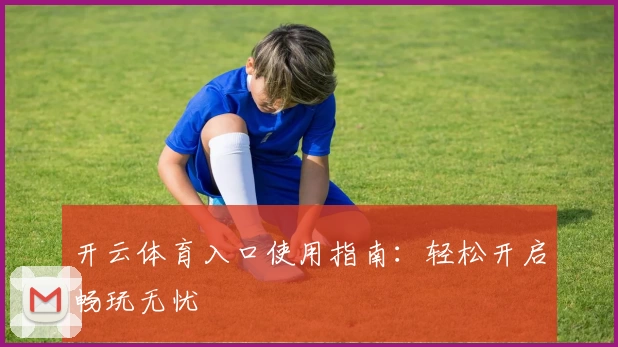 开云体育入口使用指南：轻松开启畅玩无忧