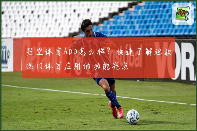星空体育App怎么样？快速了解这款热门体育应用的功能亮点