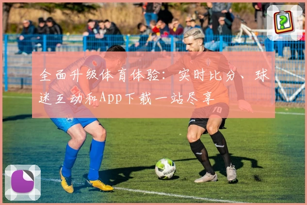 全面升级体育体验:实时比分、球迷互动和App下载一站尽享