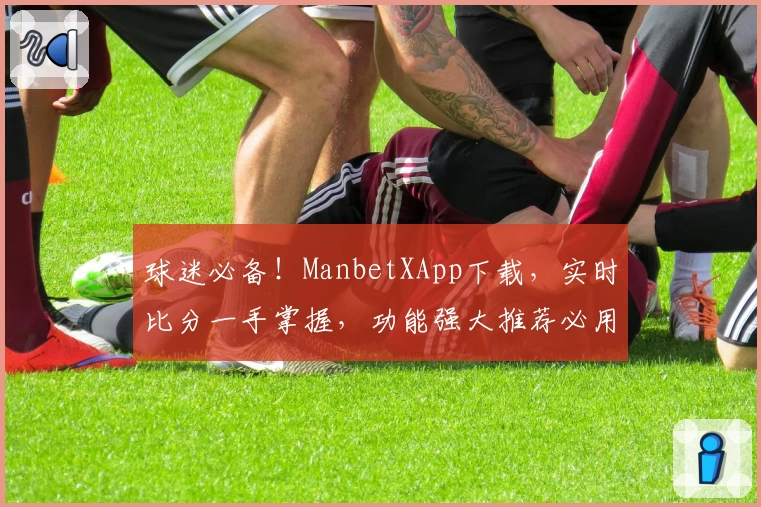 球迷必备!ManbetXApp下载,实时比分一手掌握,功能强大推荐必用