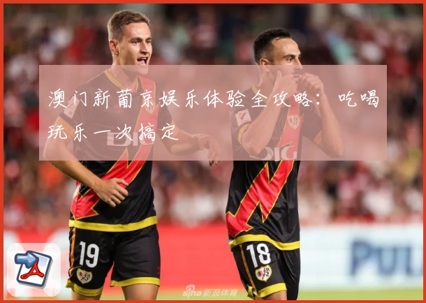 澳门新葡京娱乐体验全攻略:吃喝玩乐一次搞定
