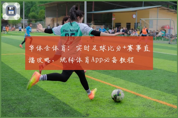华体会体育:实时足球比分+赛事直播攻略,玩转体育App必备教程