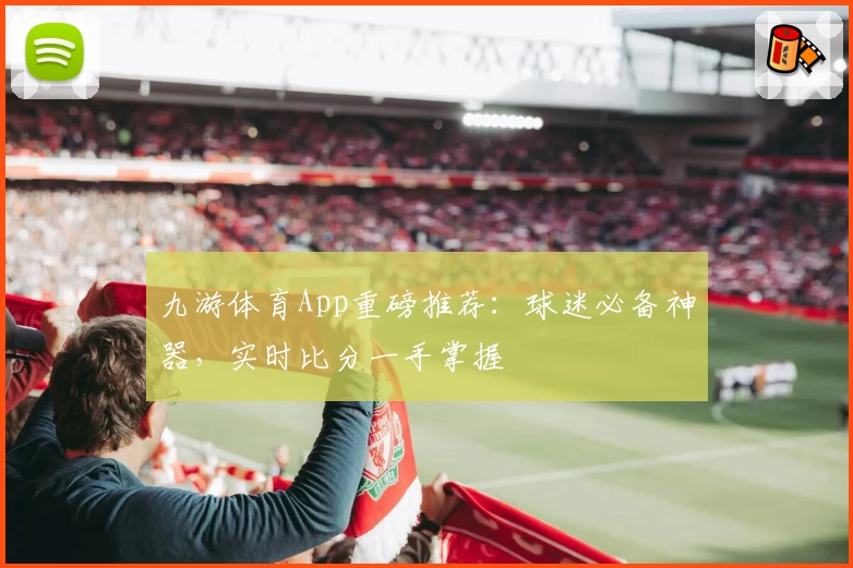 九游体育App重磅推荐:球迷必备神器,实时比分一手掌握