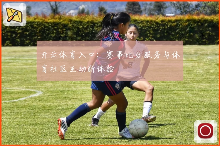 开云体育入口:赛事比分服务与体育社区互动新体验