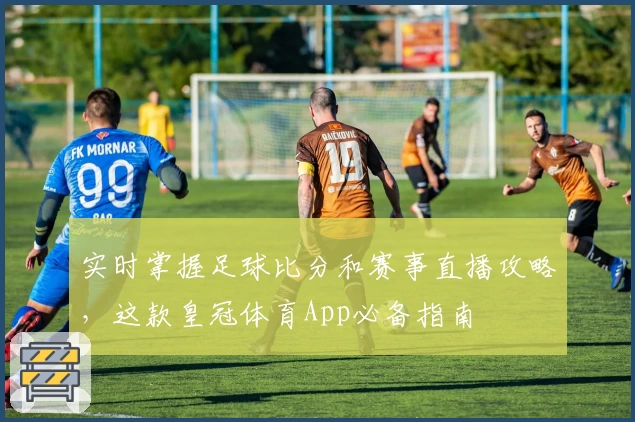 实时掌握足球比分和赛事直播攻略，这款皇冠体育App必备指南