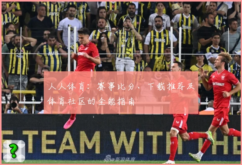 人人体育:赛事比分、下载推荐及体育社区的全能指南