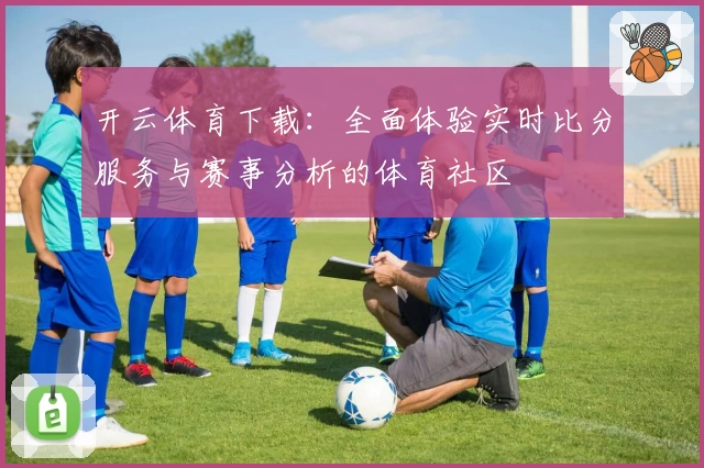 开云体育下载:全面体验实时比分服务与赛事分析的体育社区