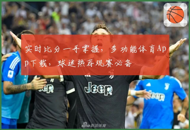 实时比分一手掌握,多功能体育App下载,球迷热荐观赛必备