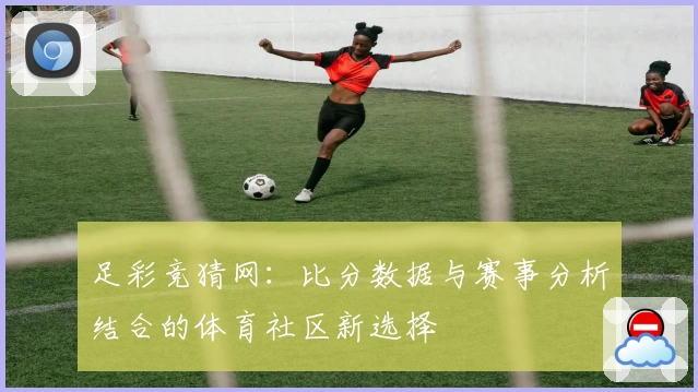 足彩竞猜网:比分数据与赛事分析结合的体育社区新选择