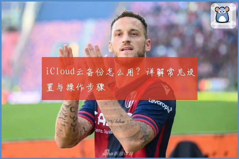 iCloud云备份怎么用?详解常见设置与操作步骤