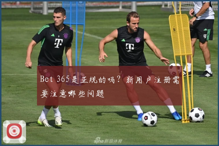 Bet 365是正规的吗?新用户注册需要注意哪些问题